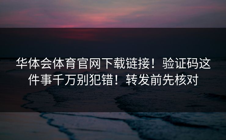 华体会体育官网下载链接！验证码这件事千万别犯错！转发前先核对