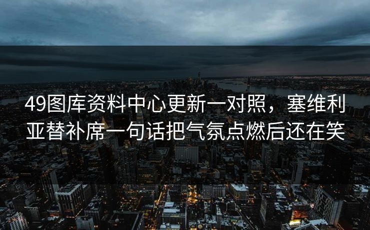 49图库资料中心更新一对照，塞维利亚替补席一句话把气氛点燃后还在笑
