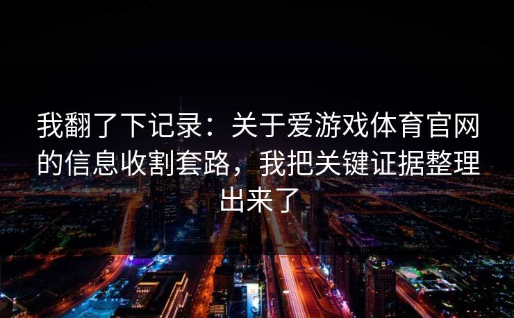 我翻了下记录：关于爱游戏体育官网的信息收割套路，我把关键证据整理出来了