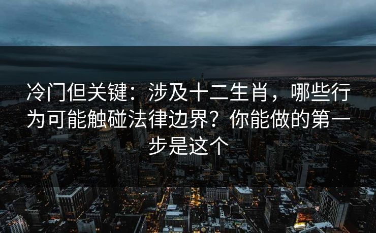 冷门但关键:涉及十二生肖,哪些行为可能触碰法律边界?你能做的第一步是这个 冷门但关键:涉及十二生肖,哪些行为可能触碰法律边界?你能做的第一步是这个