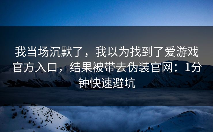 我当场沉默了，我以为找到了爱游戏官方入口，结果被带去伪装官网：1分钟快速避坑