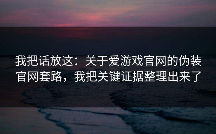 我把话放这：关于爱游戏官网的伪装官网套路，我把关键证据整理出来了