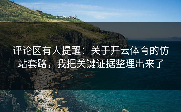 评论区有人提醒：关于开云体育的仿站套路，我把关键证据整理出来了