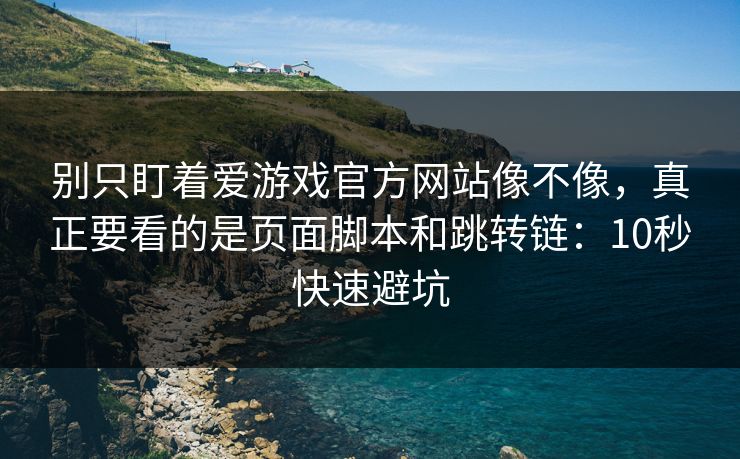 别只盯着爱游戏官方网站像不像，真正要看的是页面脚本和跳转链：10秒快速避坑