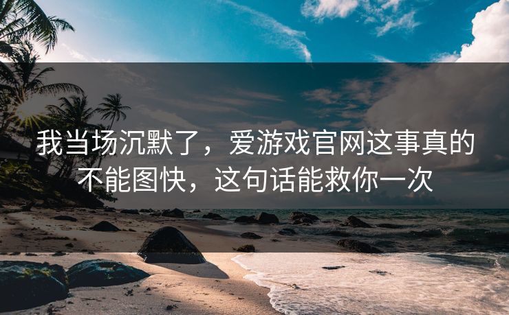 我当场沉默了，爱游戏官网这事真的不能图快，这句话能救你一次
