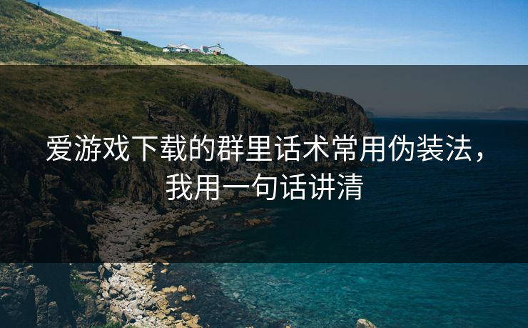 爱游戏下载的群里话术常用伪装法，我用一句话讲清