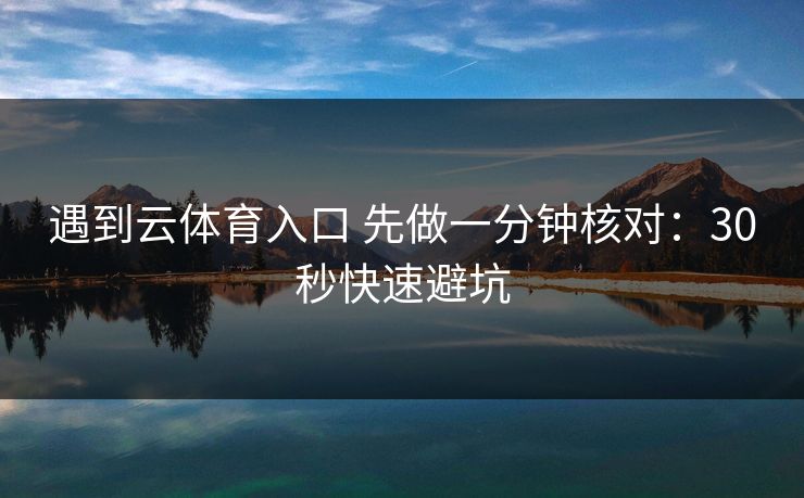 遇到云体育入口 先做一分钟核对：30秒快速避坑