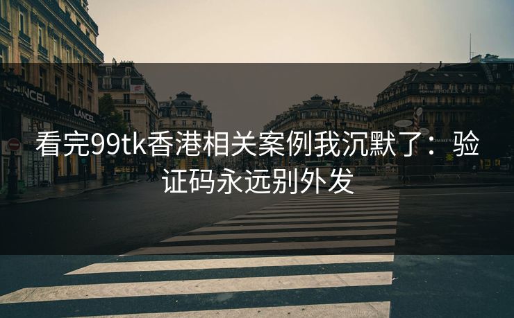 看完99tk香港相关案例我沉默了:验证码永远别外发 看完99tk香港相关案例我沉默了:验证码永远别外发