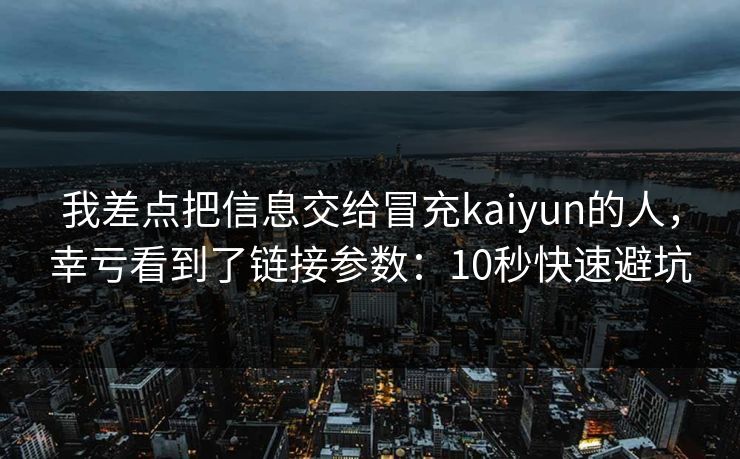 我差点把信息交给冒充kaiyun的人,幸亏看到了链接参数:10秒快速避坑 我差点把信息交给冒充kaiyun的人,幸亏看到了链接参数:10秒快速避坑