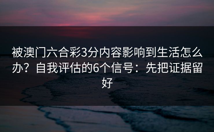 被澳门六合彩3分内容影响到生活怎么办?自我评估的6个信号:先把证据留好 被澳门六合彩3分内容影响到生活怎么办?自我评估的6个信号:先把证据留好