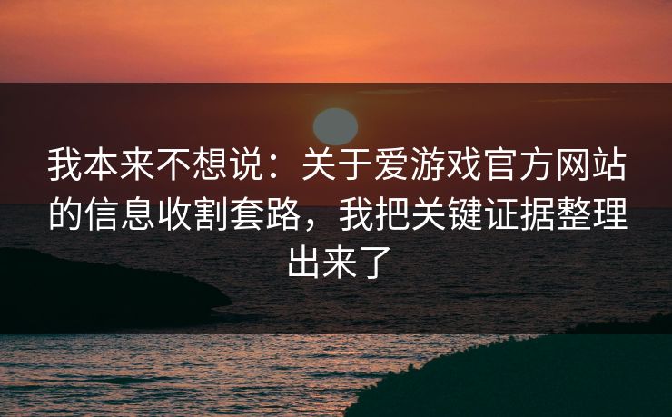 我本来不想说:关于爱游戏官方网站的信息收割套路,我把关键证据整理出来了 我本来不想说:关于爱游戏官方网站的信息收割套路,我把关键证据整理出来了