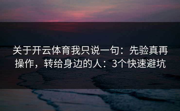 关于开云体育我只说一句：先验真再操作，转给身边的人：3个快速避坑