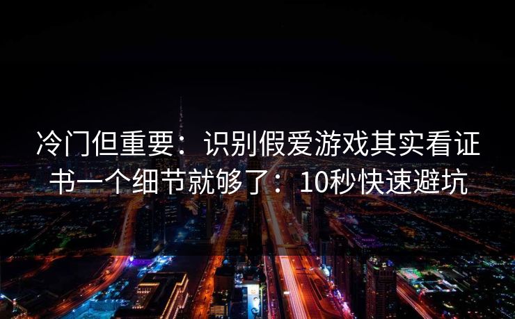冷门但重要：识别假爱游戏其实看证书一个细节就够了：10秒快速避坑