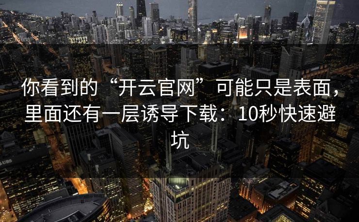 你看到的“开云官网”可能只是表面，里面还有一层诱导下载：10秒快速避坑