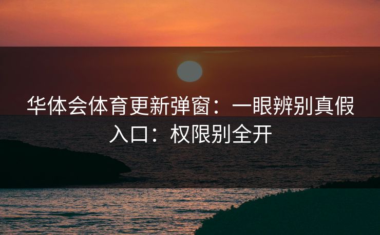华体会体育更新弹窗：一眼辨别真假入口：权限别全开