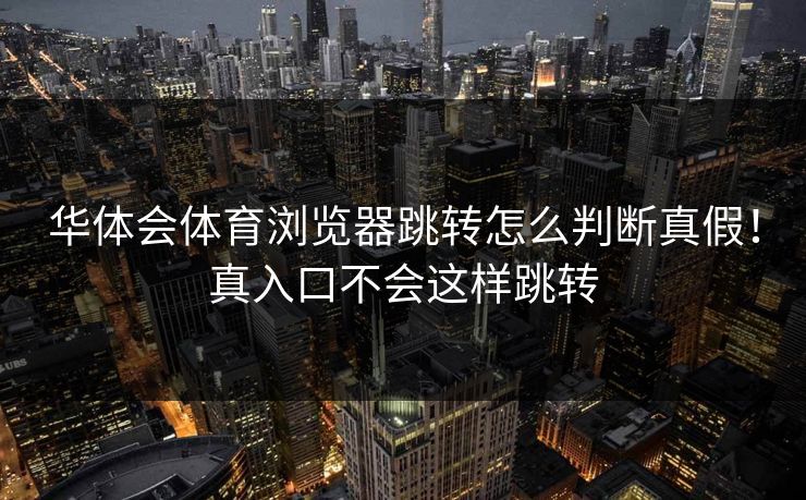 华体会体育浏览器跳转怎么判断真假！真入口不会这样跳转