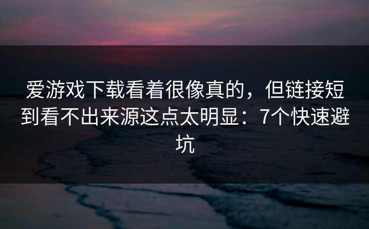 爱游戏下载看着很像真的，但链接短到看不出来源这点太明显：7个快速避坑