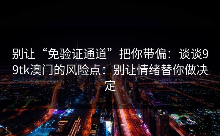 别让“免验证通道”把你带偏：谈谈99tk澳门的风险点：别让情绪替你做决定