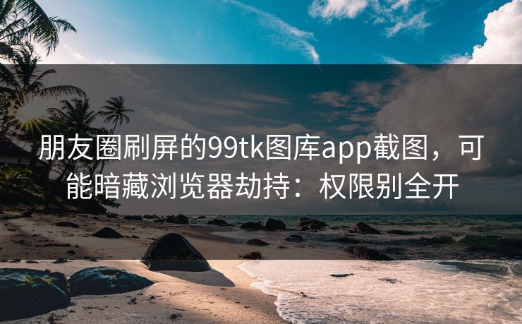 朋友圈刷屏的99tk图库app截图，可能暗藏浏览器劫持：权限别全开