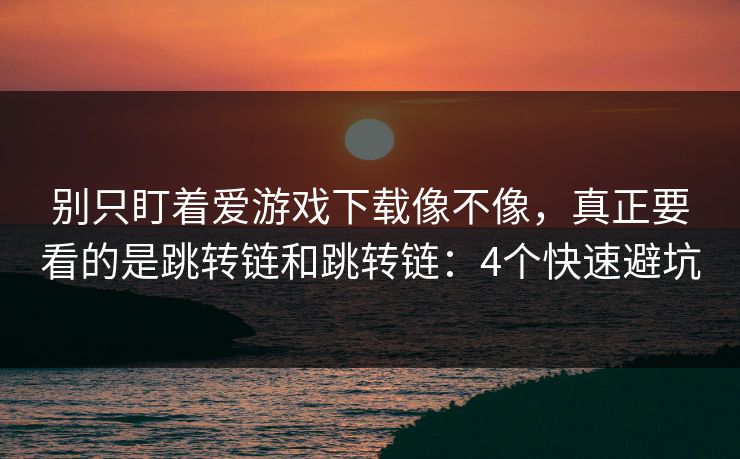 别只盯着爱游戏下载像不像，真正要看的是跳转链和跳转链：4个快速避坑