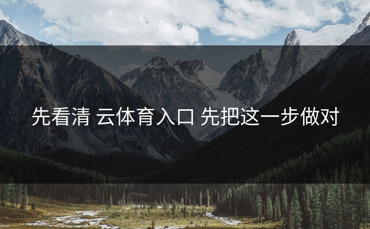 先看清 云体育入口 先把这一步做对