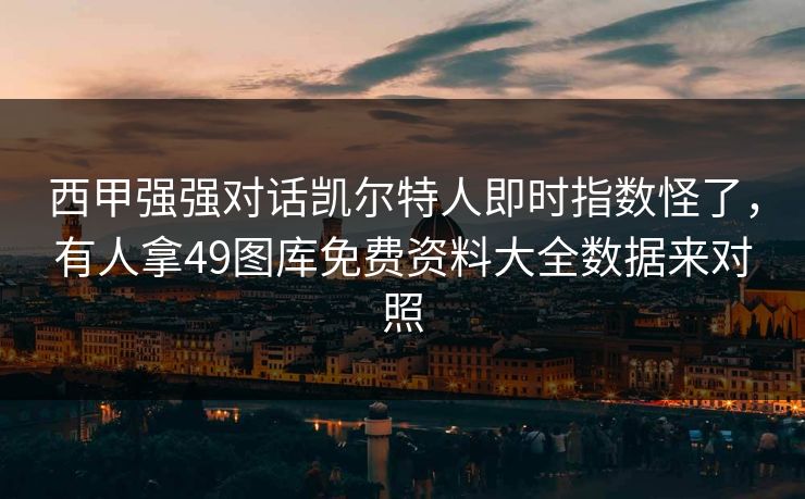 西甲强强对话凯尔特人即时指数怪了，有人拿49图库免费资料大全数据来对照