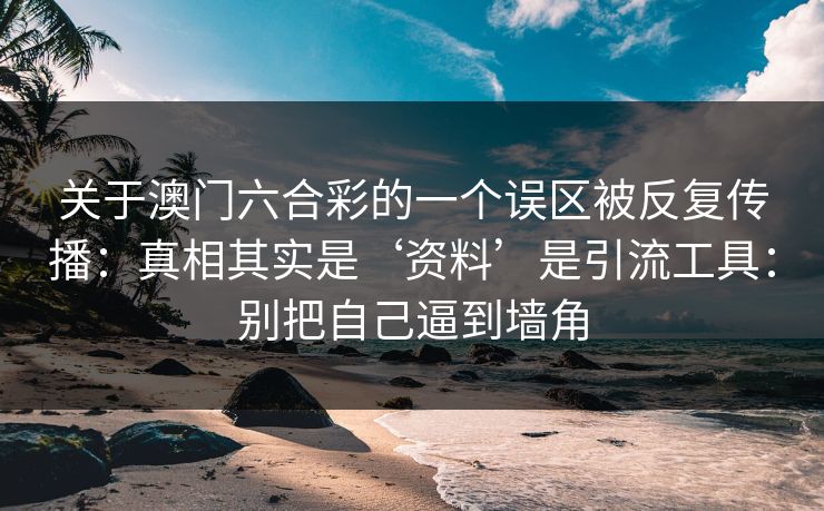 关于澳门六合彩的一个误区被反复传播：真相其实是‘资料’是引流工具：别把自己逼到墙角