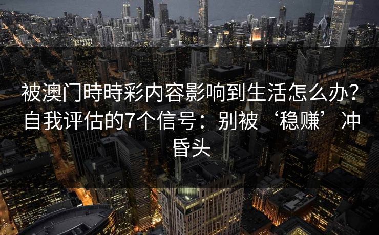 被澳门時時彩内容影响到生活怎么办?自我评估的7个信号:别被‘稳赚’冲昏头 被澳门時時彩内容影响到生活怎么办?自我评估的7个信号:别被‘稳赚’冲昏头