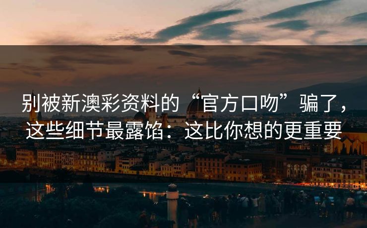 别被新澳彩资料的“官方口吻”骗了,这些细节最露馅:这比你想的更重要 别被新澳彩资料的“官方口吻”骗了,这些细节最露馅:这比你想的更重要