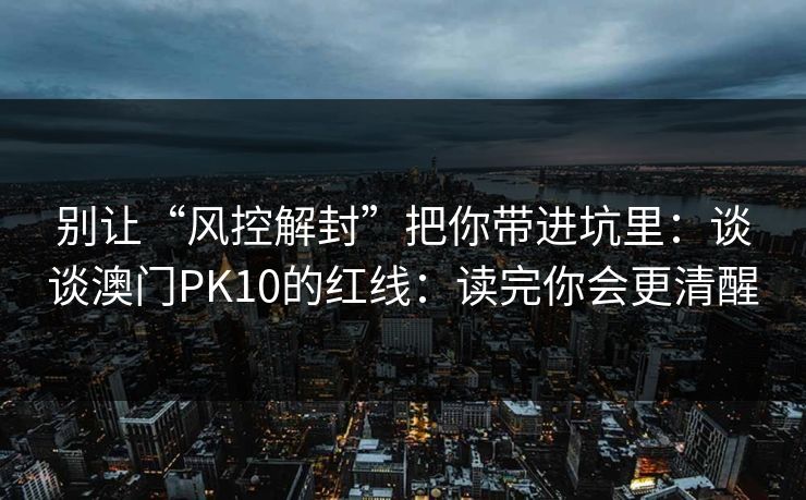 别让“风控解封”把你带进坑里：谈谈澳门PK10的红线：读完你会更清醒