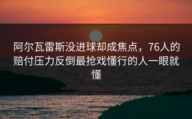 阿尔瓦雷斯没进球却成焦点,76人的赔付压力反倒最抢戏懂行的人一眼就懂 阿尔瓦雷斯没进球却成焦点,76人的赔付压力反倒最抢戏懂行的人一眼就懂