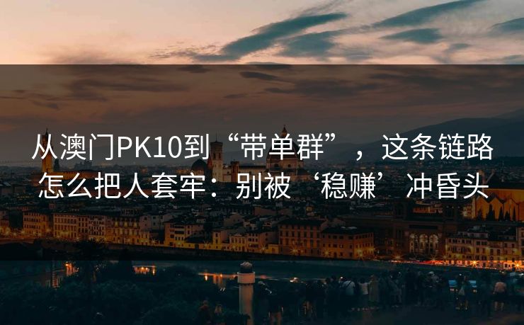 从澳门PK10到“带单群”，这条链路怎么把人套牢：别被‘稳赚’冲昏头