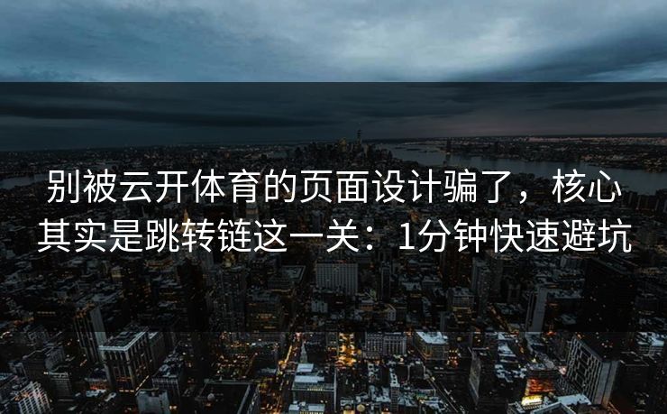别被云开体育的页面设计骗了,核心其实是跳转链这一关:1分钟快速避坑 别被云开体育的页面设计骗了,核心其实是跳转链这一关:1分钟快速避坑