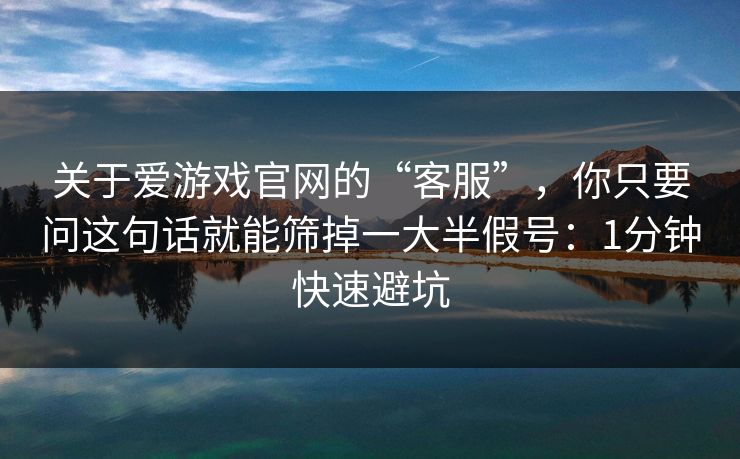 关于爱游戏官网的“客服”,你只要问这句话就能筛掉一大半假号:1分钟快速避坑 关于爱游戏官网的“客服”,你只要问这句话就能筛掉一大半假号:1分钟快速避坑