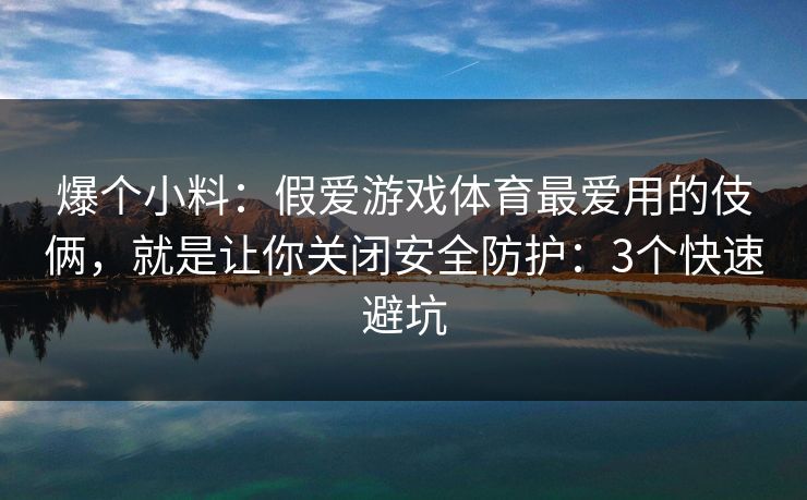 爆个小料:假爱游戏体育最爱用的伎俩,就是让你关闭安全防护:3个快速避坑 爆个小料:假爱游戏体育最爱用的伎俩,就是让你关闭安全防护:3个快速避坑