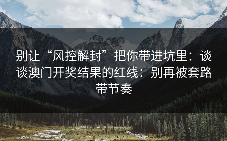 别让“风控解封”把你带进坑里:谈谈澳门开奖结果的红线:别再被套路带节奏 别让“风控解封”把你带进坑里:谈谈澳门开奖结果的红线:别再被套路带节奏