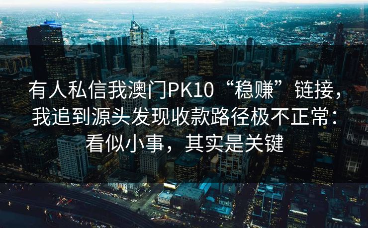 有人私信我澳门PK10“稳赚”链接,我追到源头发现收款路径极不正常:看似小事,其实是关键 有人私信我澳门PK10“稳赚”链接,我追到源头发现收款路径极不正常:看似小事,其实是关键