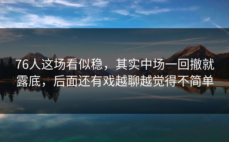 76人这场看似稳,其实中场一回撤就露底,后面还有戏越聊越觉得不简单 76人这场看似稳,其实中场一回撤就露底,后面还有戏越聊越觉得不简单