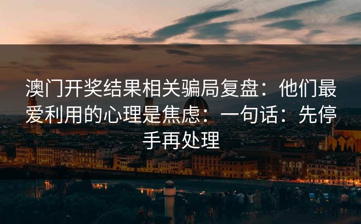 澳门开奖结果相关骗局复盘:他们最爱利用的心理是焦虑:一句话:先停手再处理 澳门开奖结果相关骗局复盘:他们最爱利用的心理是焦虑:一句话:先停手再处理
