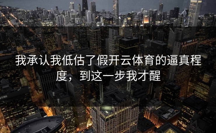 我承认我低估了假开云体育的逼真程度,到这一步我才醒 我承认我低估了假开云体育的逼真程度,到这一步我才醒