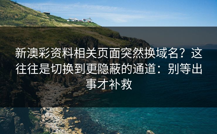 新澳彩资料相关页面突然换域名?这往往是切换到更隐蔽的通道:别等出事才补救 新澳彩资料相关页面突然换域名?这往往是切换到更隐蔽的通道:别等出事才补救