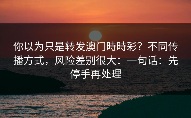 你以为只是转发澳门時時彩?不同传播方式,风险差别很大:一句话:先停手再处理 你以为只是转发澳门時時彩?不同传播方式,风险差别很大:一句话:先停手再处理