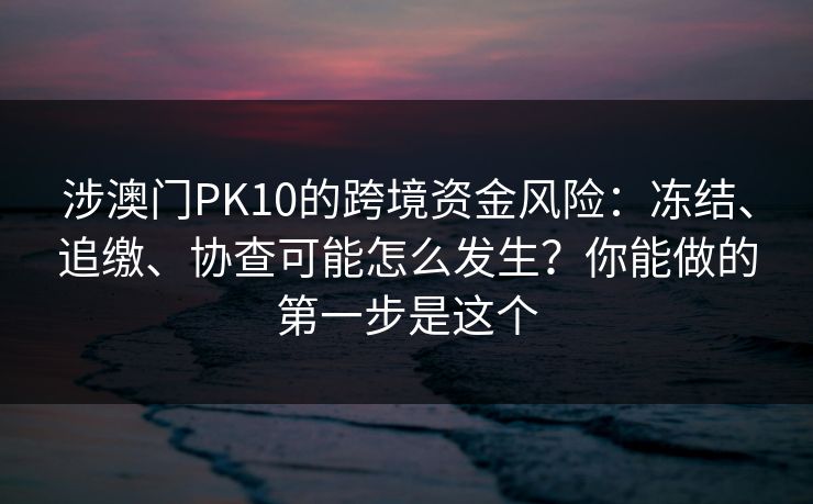 涉澳门PK10的跨境资金风险：冻结、追缴、协查可能怎么发生？你能做的第一步是这个